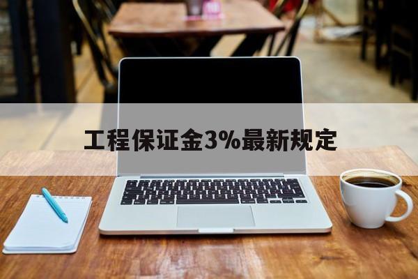 普洱最新工程保证金3%最新规定方法分析(最方便真实的普洱工程保证金一般要交多少钱多少方法)