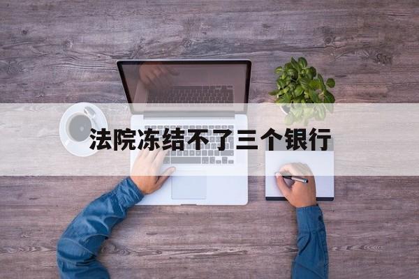 普洱最新法院冻结不了三个银行方法分析(最方便真实的普洱法院冻结不了三个银行是怎么回事?方法)