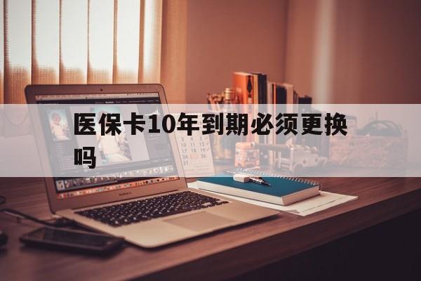 普洱最新医保卡10年到期必须更换吗方法分析(最方便真实的普洱医保卡十年没用了现在还能用吗方法)