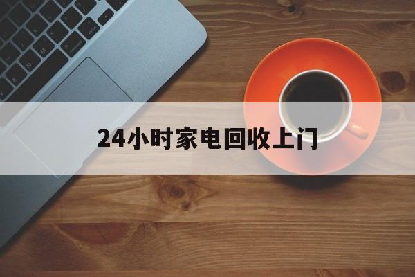 普洱最新24小时家电回收上门方法分析(最方便真实的普洱24小时家电回收上门电话方法)