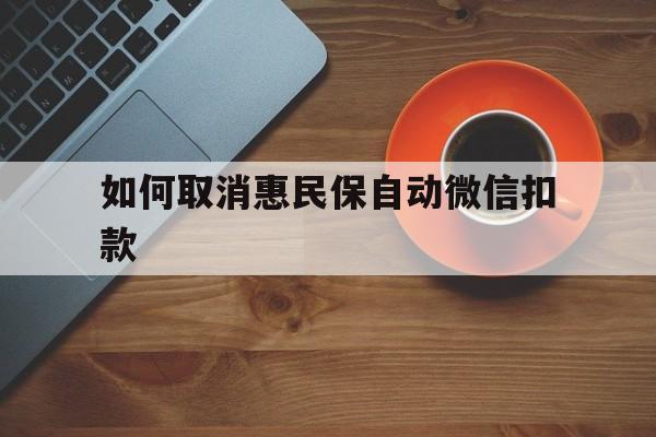 普洱最新如何取消惠民保自动微信扣款方法分析(最方便真实的普洱惠民保怎么续费方法)