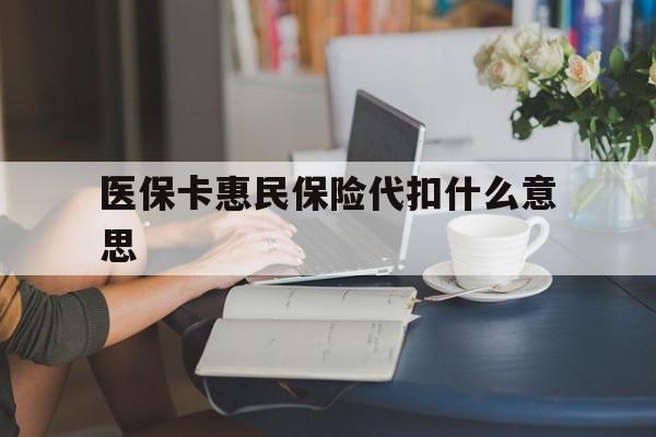 普洱最新医保卡惠民保险代扣什么意思方法分析(最方便真实的普洱医保卡惠民保险代扣什么意思啊方法)