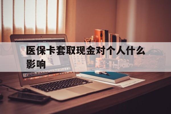 普洱最新医保卡套取现金对个人什么影响方法分析(最方便真实的普洱医保卡套取现金手续费方法)