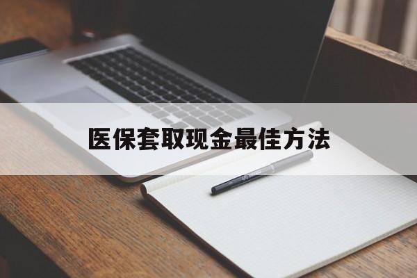 普洱最新医保套取现金最佳方法方法分析(最方便真实的普洱医保套取现金最佳方法是什么方法)